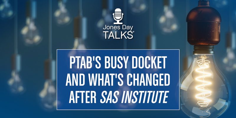 Jones Day Talks: PTAB’s Busy Docket and What’s Changed After SAS Institute