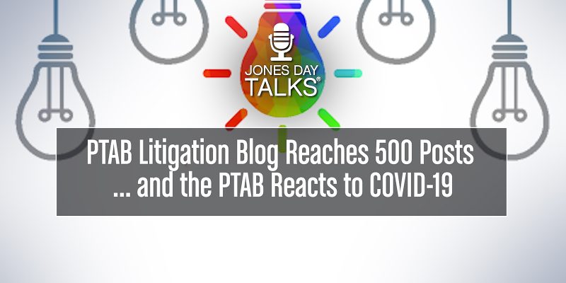 JONES DAY TALKS®: PTAB Litigation Blog Reaches 500 Posts … and the PTAB Reacts to COVID-19